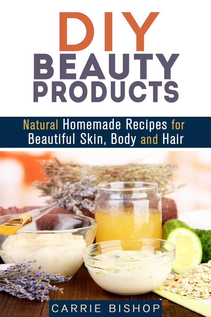 DIY Beauty Products: Natural Homemade Recipes for Beautiful Skin Body and Hair (Organic Body Care)