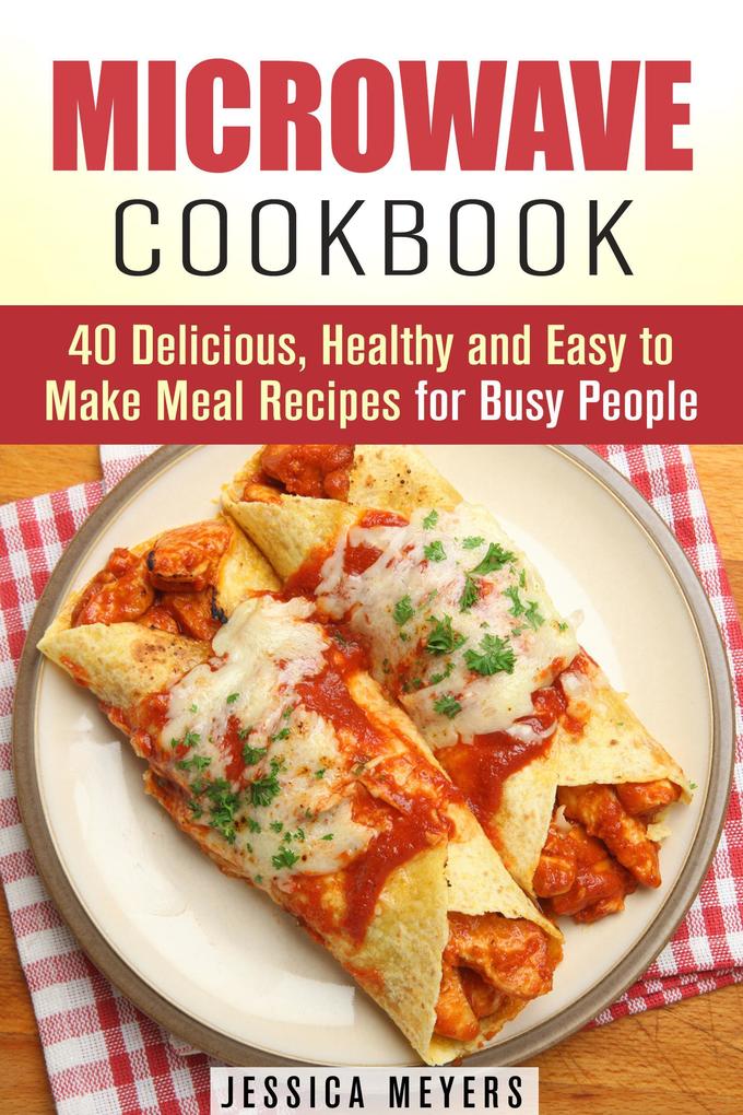 Microwave Cookbook: 40 Delicious Healthy and Easy to Make Meal Recipes for Busy People (Quick & Easy)