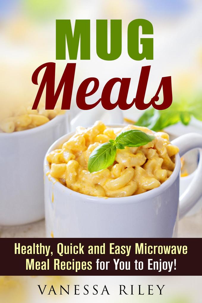 Mug Meals: Healthy Quick and Easy Microwave Meal Recipes for You to Enjoy! (Microwave Meals)