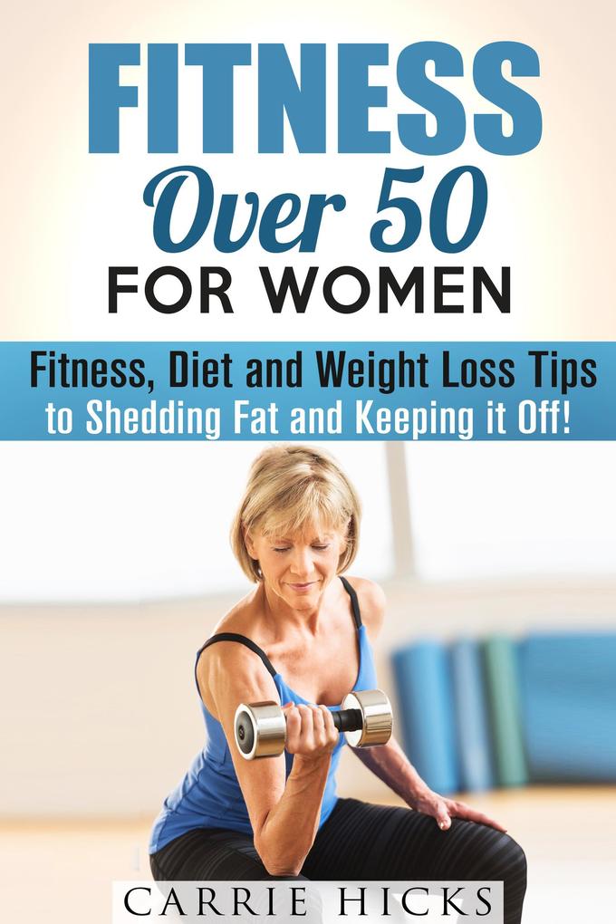 Fitness Over 50 for Women: Fitness Diet and Weight Loss Tips to Shedding Fat and Keeping It Off (Stay Fit)