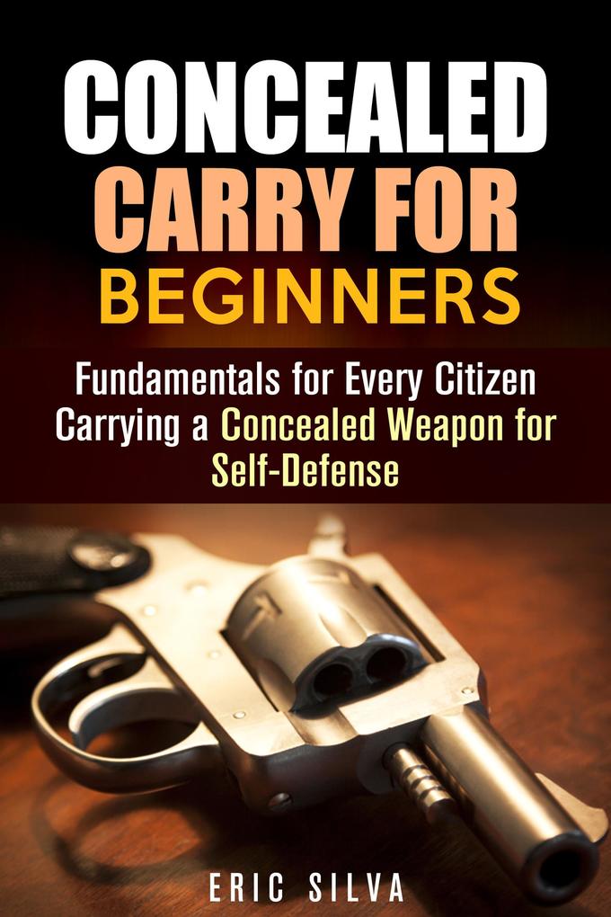 Concealed Carry for Beginners: Fundamentals for Every Citizen Carrying a Concealed Weapon for Self-Defense (Home Defense)