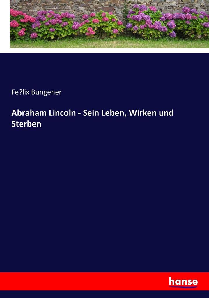 Abraham Lincoln - Sein Leben Wirken und Sterben