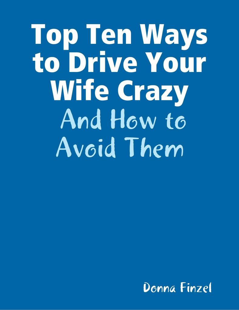 Top Ten Ways to Drive Your Wife Crazy: And How to Avoid Them