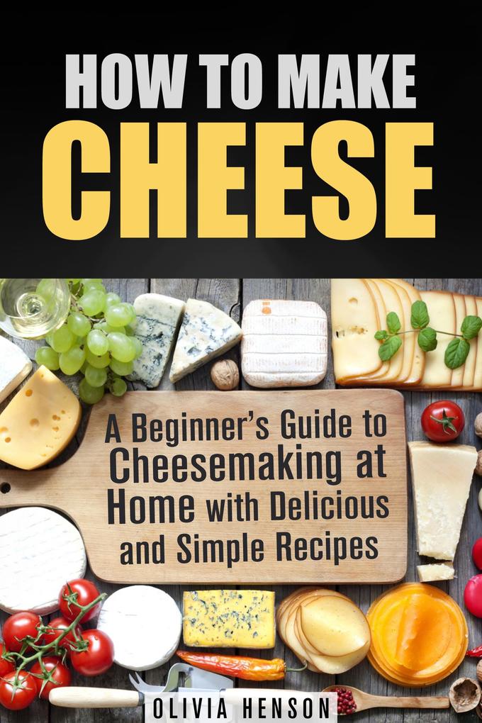 How to Make Cheese: A Beginner‘s Guide to Cheesemaking at Home with Delicious and Simple Recipes