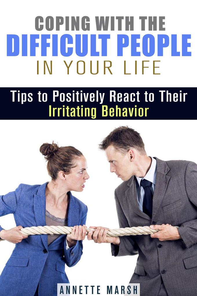 Coping with the Difficult People in Your Life: Tips to Positively React to Their Irritating Behavior (Stay Positive)