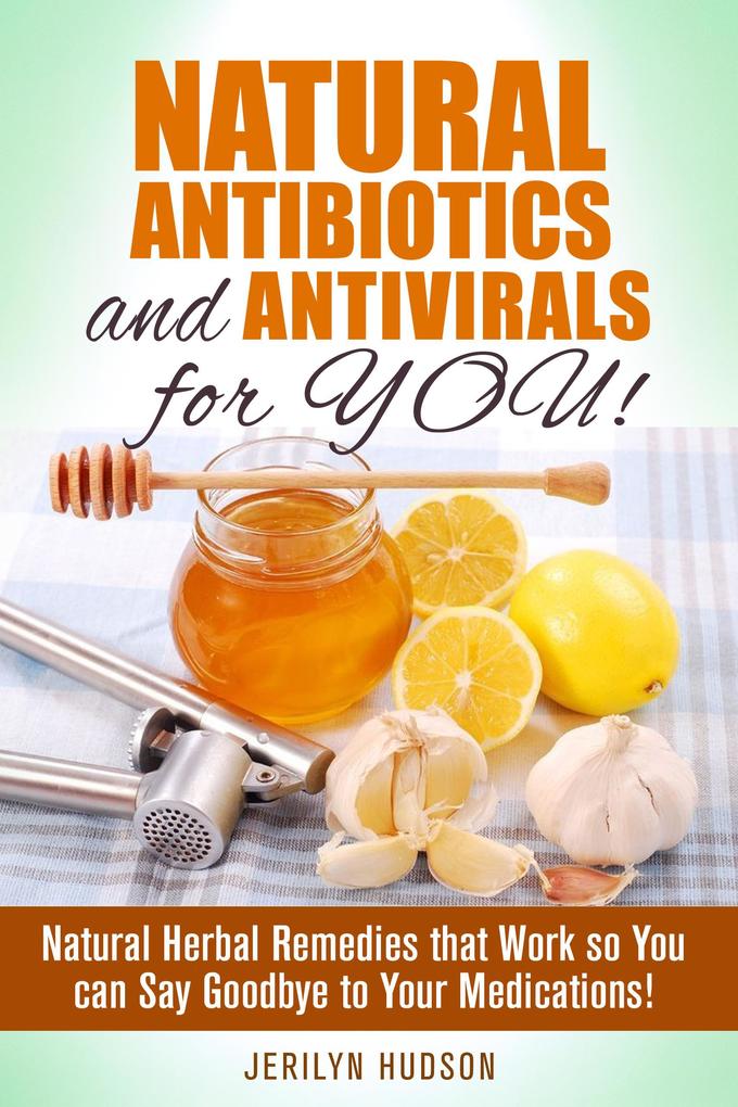 Natural Antibiotics and Antivirals for You! Natural Herbal Remedies that Work so You can Say Goodbye to Your Medications! (Natural Remedies)