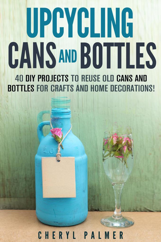 Upcycling Cans and Bottles: 40 DIY Projects to Reuse Old Cans and Bottles for Crafts and Home Decorations!
