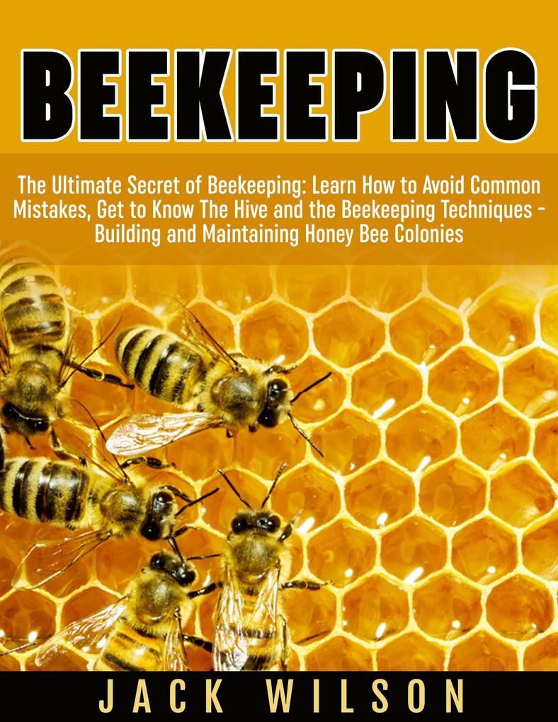 Beekeeping: Beekeeping Guide: Avoid Common Mistakes Get to Know The Hive and the Beekeeping Techniques - Building and Maintaining Honey Bee Colonies
