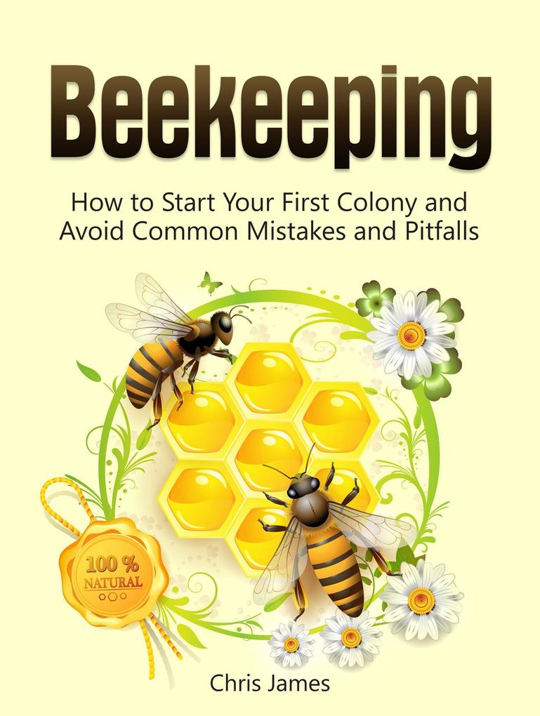Beekeeping: A Step-By-Step Guide to Beekeeping for Beginners: How to Start Your First Colony and Avoid Common Mistakes and Pitfalls