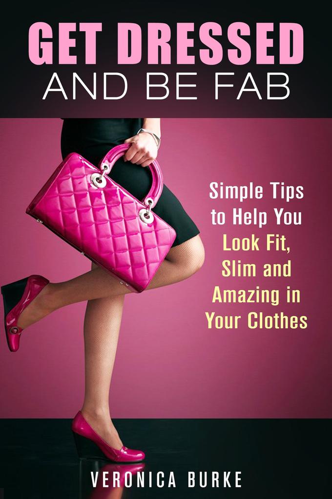 Get Dressed and Be Fab: Simple Tips to Help You Look Fit Slim and Amazing in Your Clothes (Fashion & Style)