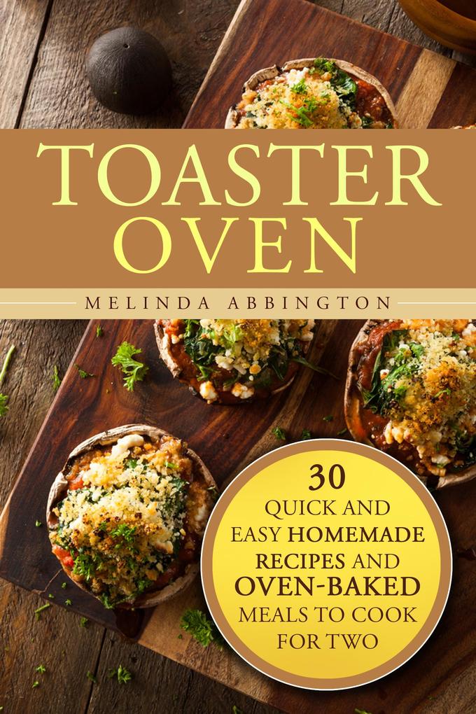 Toaster Oven: 30 Quick and Easy Homemade Recipes and Oven-Baked Meals to Cook for Two (Special Appliances)