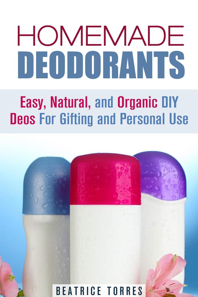 Homemade Deodorants: Easy Natural and Organic DIY Deos For Gifting and Personal Use (DIY Beauty Products)