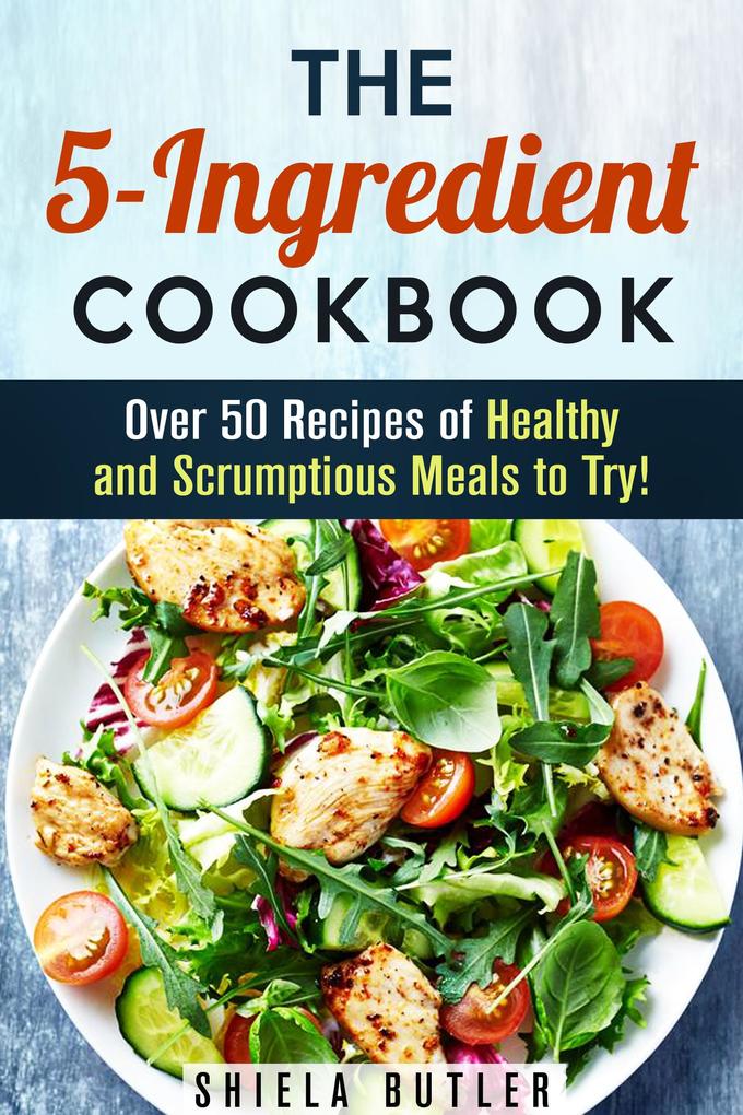 The 5-Ingredient Cookbook: Over 50 Recipes of Healthy and Scrumptious Meals to Try! (Simple Ingredients)