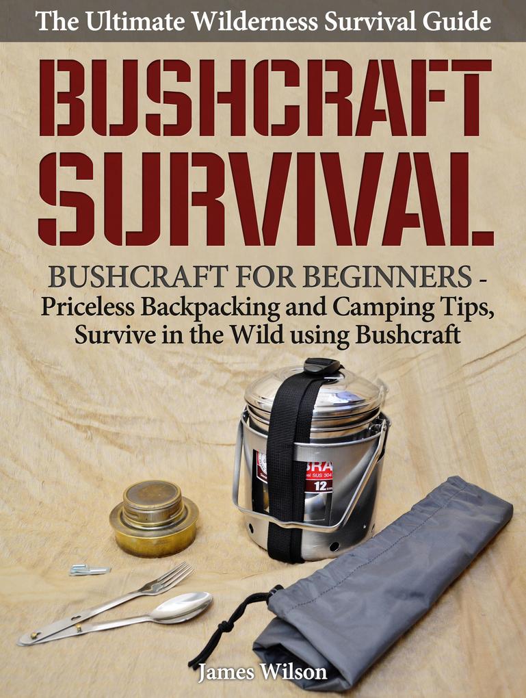 Bushcraft Survival: A Complete Wilderness Survival Guide: Bushcraft 101 - Backpacking & Camping Tips Survive in the Wild using Bushcraft