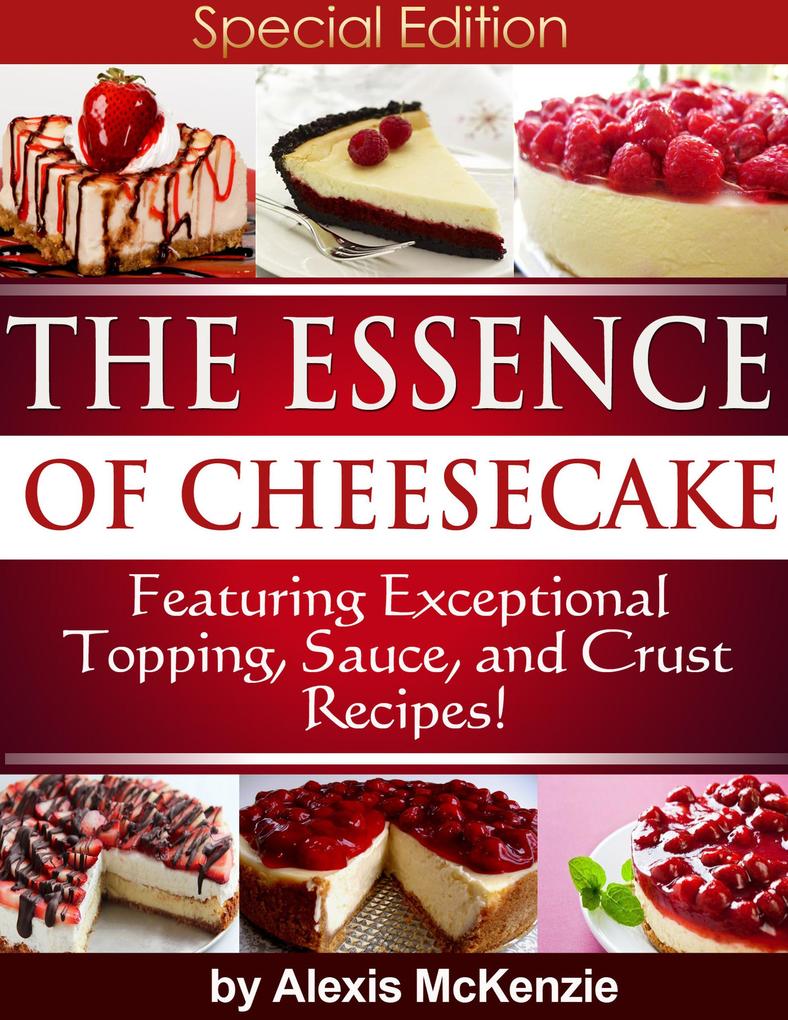 The Essence of Cheesecake: Featuring Special Topping Sauce and Crust Recipes!