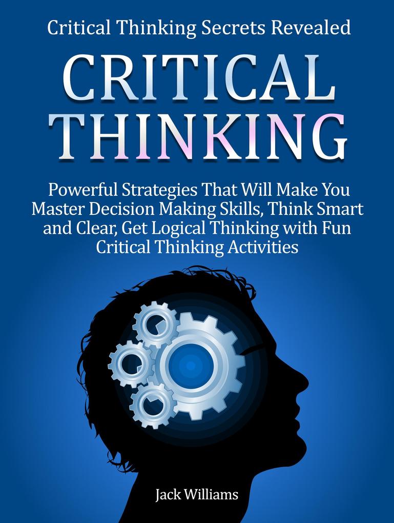 Critical Thinking: 8 Powerful Strategies That Will Help You Improve Decision Making Skills Think Fast and Clear!