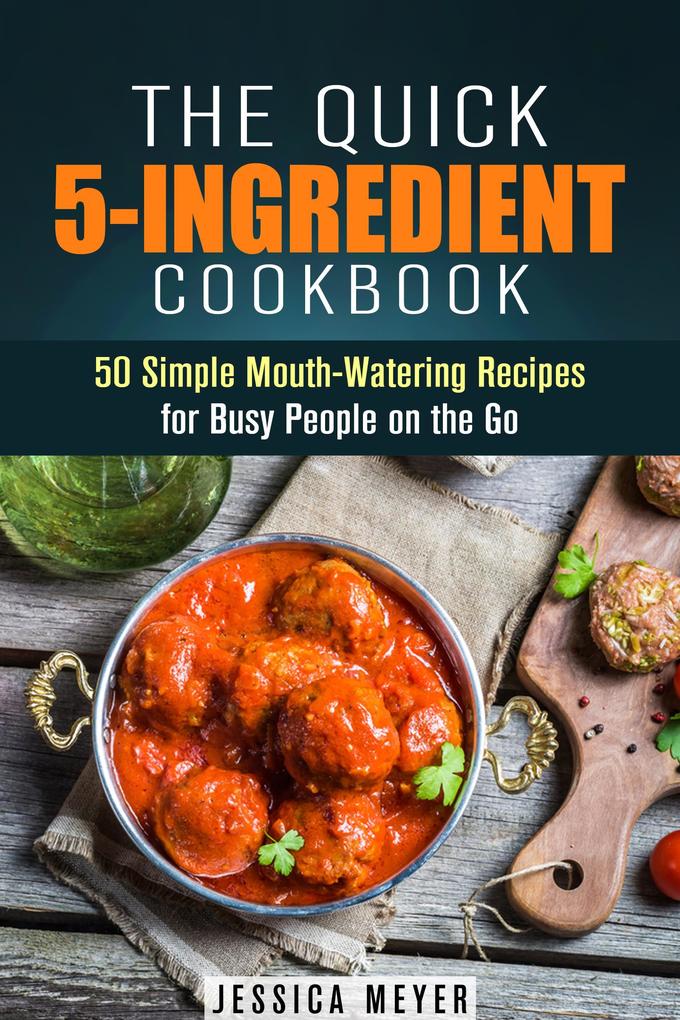 The Quick 5-Ingredient Cookbook: 50 Simple Mouth-Watering Recipes for Busy People on the Go (Simple Ingredients)