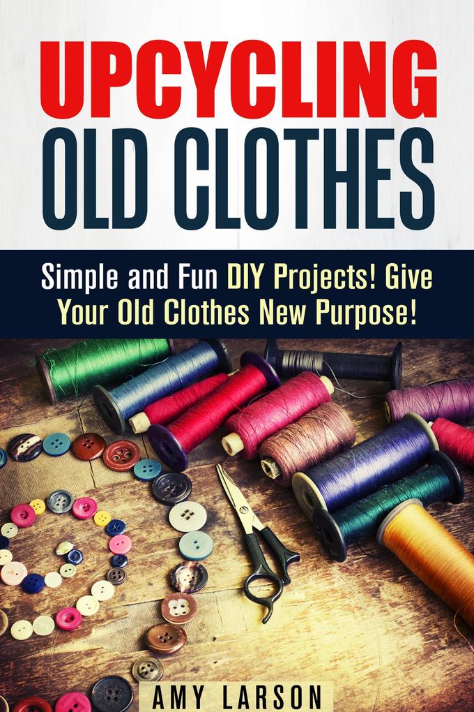 Upcycling Old Clothes: Simple and Fun DIY Projects! Give Your Old Clothes New Purpose! (Fashion & Style)