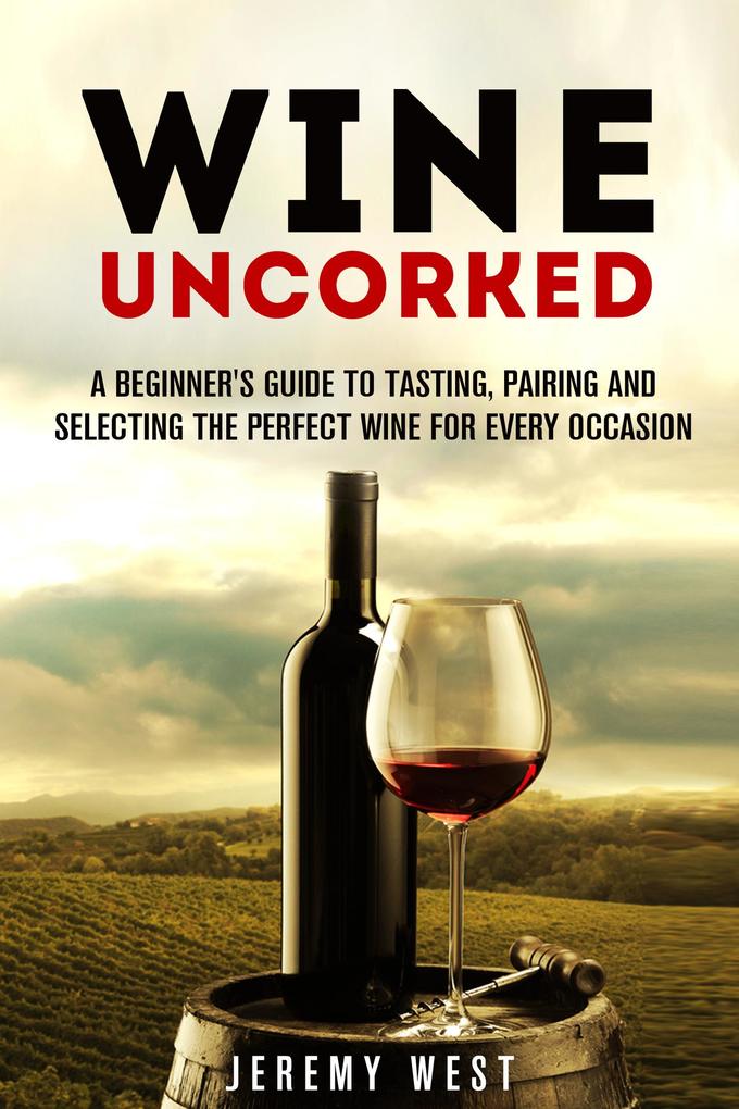 Wine Uncorked: A Beginner‘s Guide to Tasting Pairing and Selecting the Perfect Wine for Every Occasion (Wine Guide)