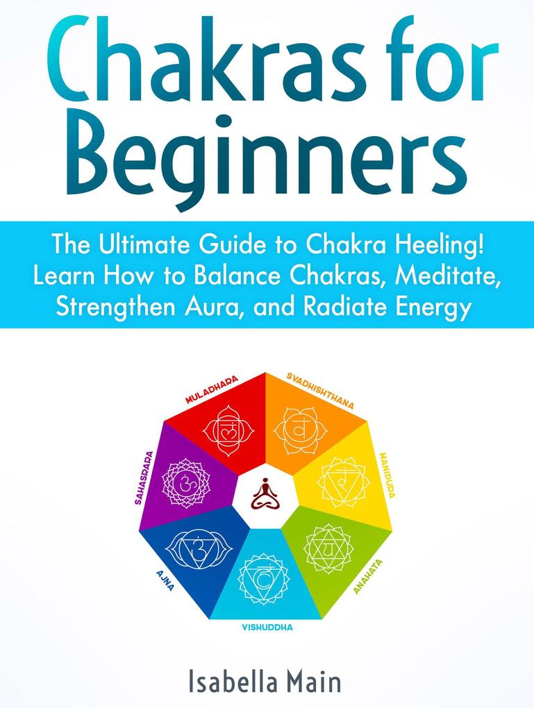 Chakras For Beginners: The Ultimate Guide to Chakra Heeling! Learn How to Balance Chakras Meditate Strengthen Aura and Radiate Energy