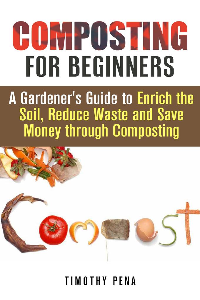 Composting for Beginners: A Gardener‘s Guide to Enrich the Soil Reduce Waste and Save Money Through Composting (Self-Sufficient Living)
