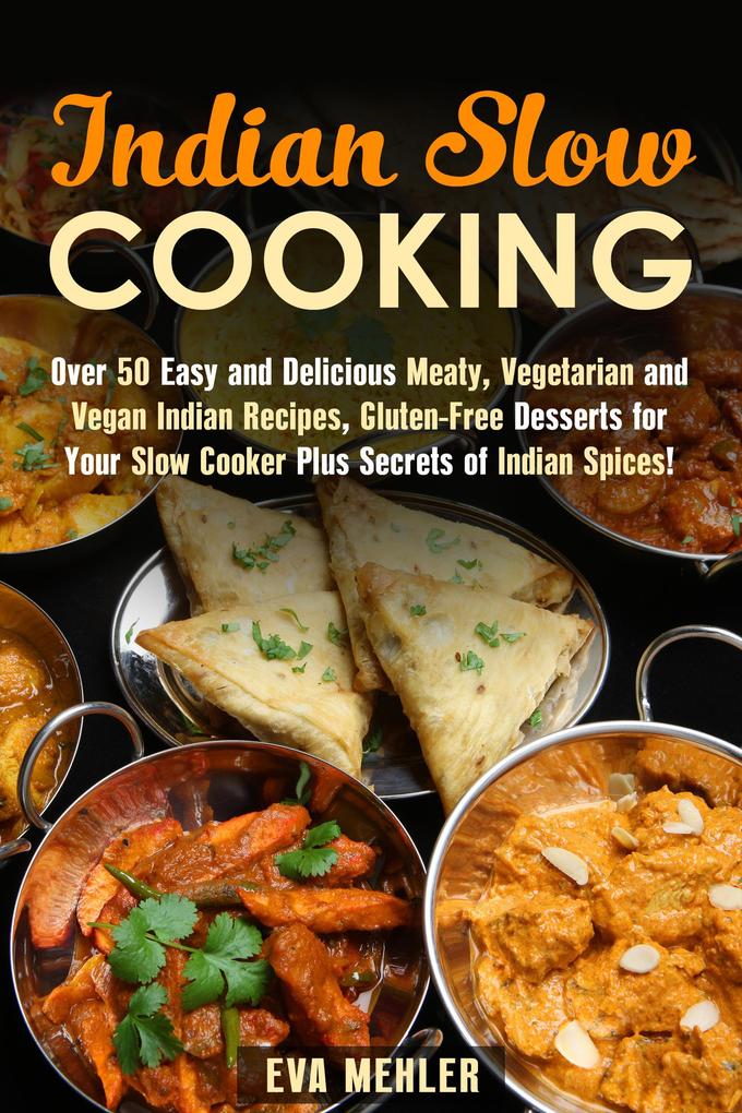 Indian Slow Cooking: Over 50 Easy and Delicious Meaty Vegetarian and Vegan Indian Recipes Gluten-Free Desserts for Your Slow Cooker Plus Secrets of Indian Spices! (Authentic Meals)