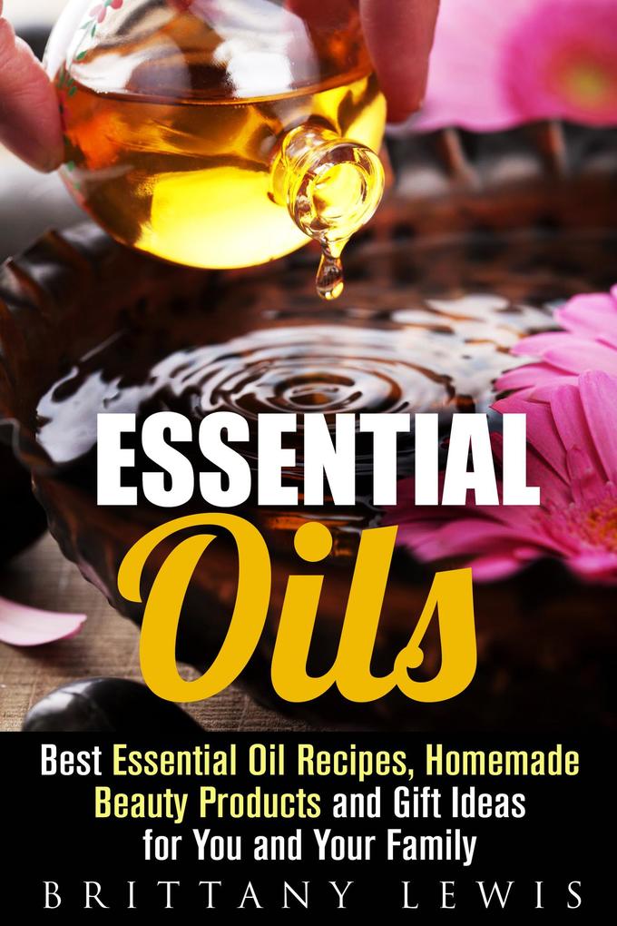Essential Oils: Best Essential Oil Recipes Homemade Beauty Products and Gift Ideas for You and Your Family (DIY Beauty Products)
