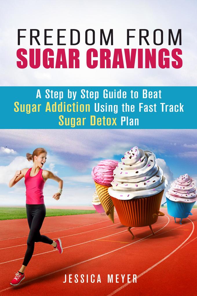 Freedom From Sugar Cravings: A Step by Step Guide to Beat Sugar Addiction Using the Fast Track Sugar Detox Plan (Cleanse & Detoxify)