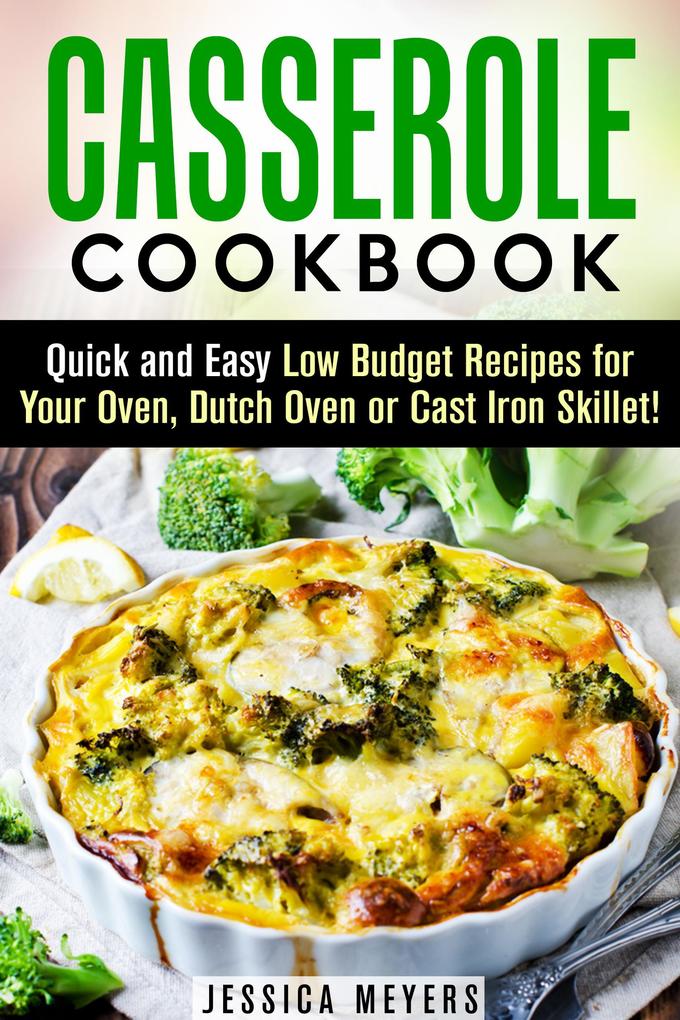 Casserole Cookbook: Quick and Easy Low Budget Recipes for Your Oven Dutch Oven or Cast Iron Skillet! (Comfort Food)