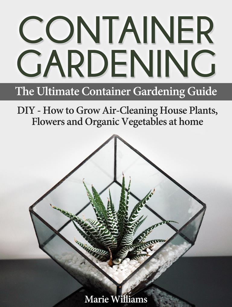 Container Gardening: The Ultimate Container Gardening Guide: DIY - How to Grow Air-Cleaning House Plants Flowers and Organic Vegetables at home