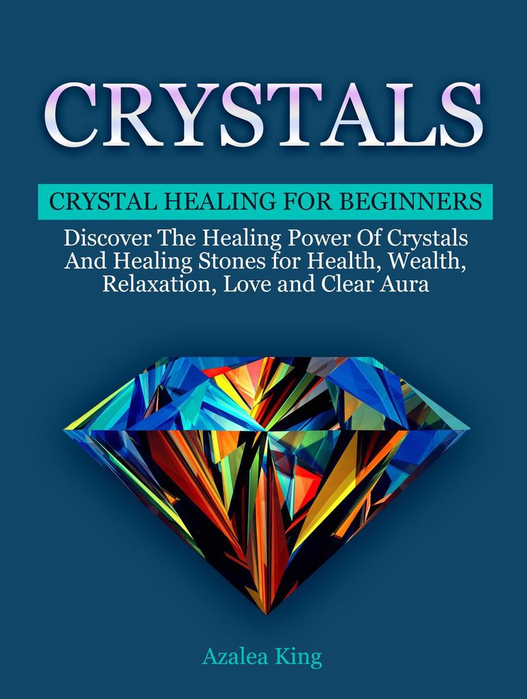 Crystals: Crystal Healing For Beginners - Discover The Healing Power Of Crystals and Stones for Health Wealth Relaxation Love and Clear Aura