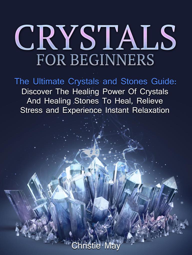 Crystals: Crystals and Stones Guide - Discover The Healing Power of Crystals and Healing Stones To Heal Relieve Stress and Experience Instant Relaxation