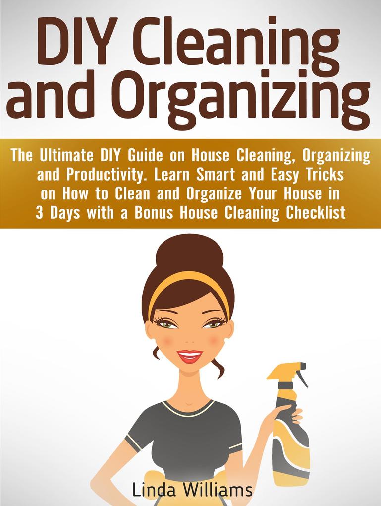 DIY Cleaning and Organizing: The Ultimate DIY Guide on House Cleaning Organizing and Productivity. Learn Smart and Easy Tricks on How to Clean and Organize Your House in 3 Days with a Checklist