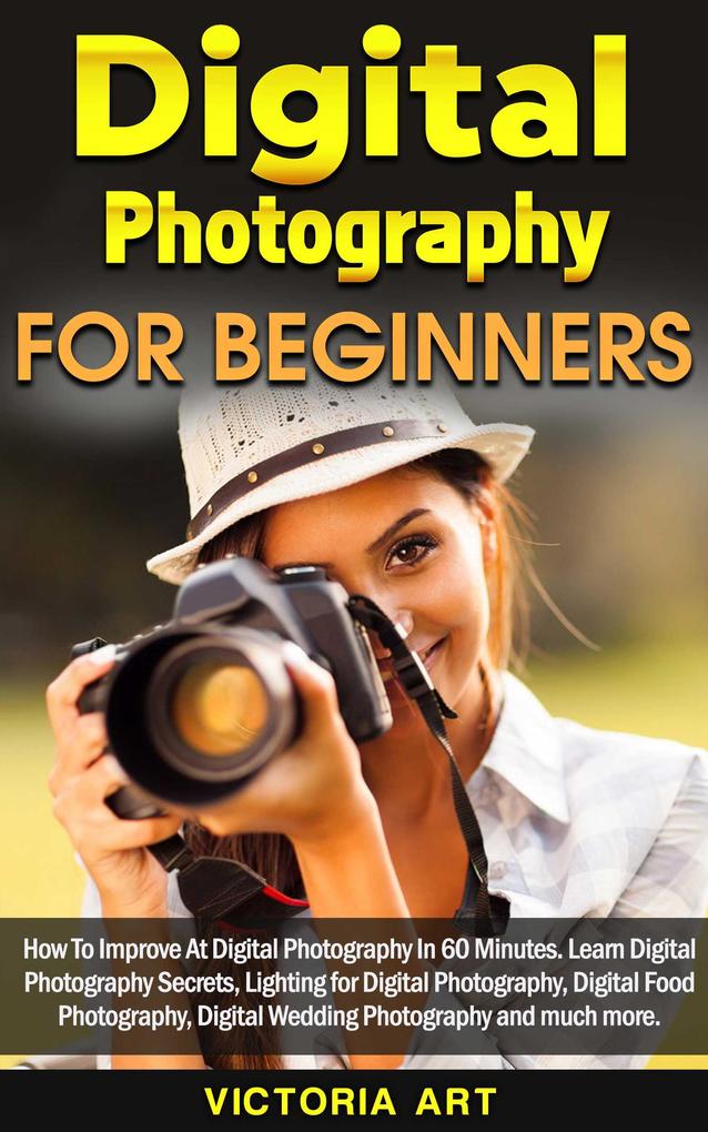 Digital Photography for Beginners: How To Improve At Digital Photography In 60 Minutes. Learn Digital Photography Secrets Lighting for Digital Photography Digital Food Photography and much more