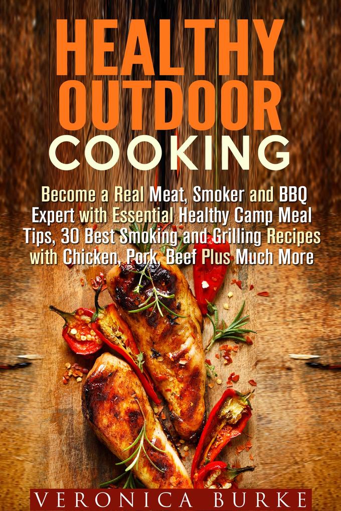Healthy Outdoor Cooking: Become a Real Meat Smoker and BBQ Expert with Essential Healthy Camp Meal Tips 30 Best Smoking and Grilling Recipes with Chicken Pork Beef Plus Much More