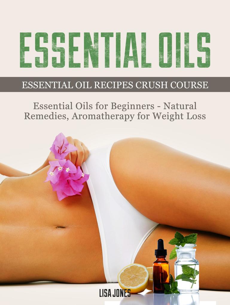 Essential Oils: Natural Remedies & Aromatherapy for Weight Loss and Essential Oil Recipes