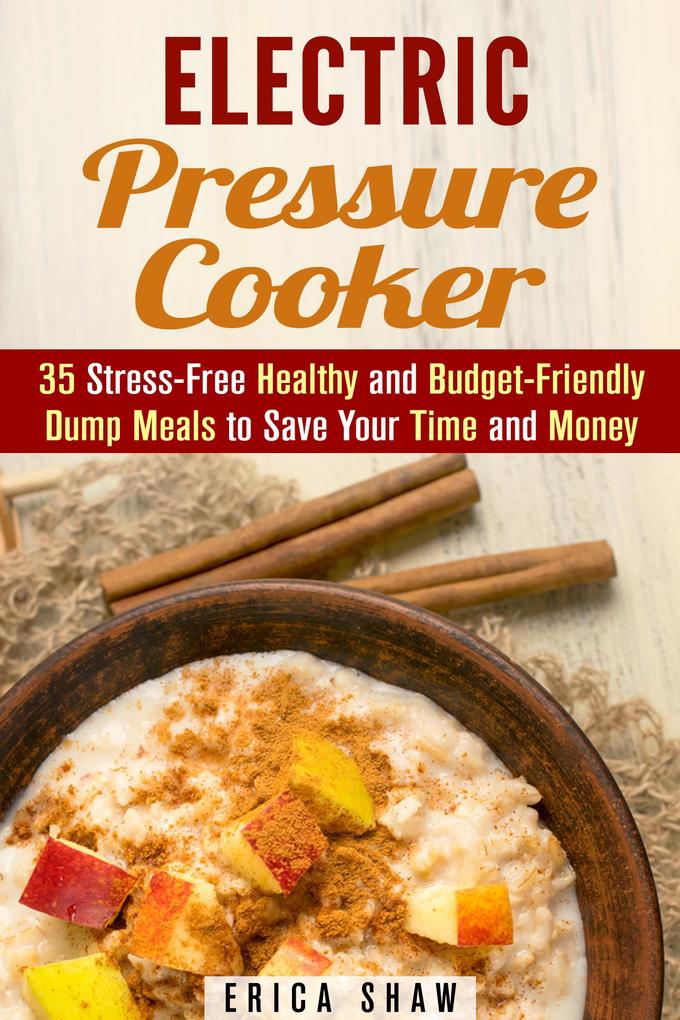 Electric Pressure Cooker : 35 Stress-Free Healthy and Budget-Friendly Dump Meals to Save Your Time and Money (Pressure Cooking)