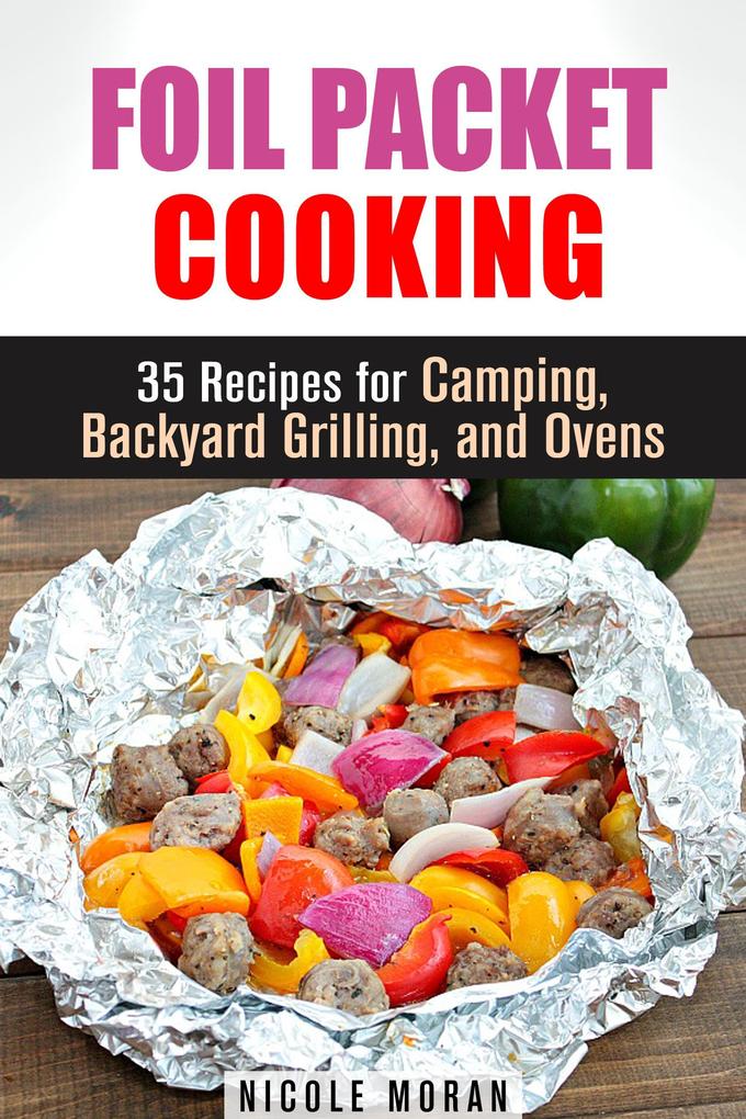 Foil Packet Cooking: 35 Easy and Tasty Recipes for Camping Backyard Grilling and Ovens (Quick and Easy Microwave Meals)