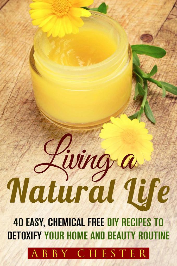 Living a Natural Life: 40 Easy DIY Recipes to Detoxify Your Home and Beauty Routine (DIY Beauty Products)