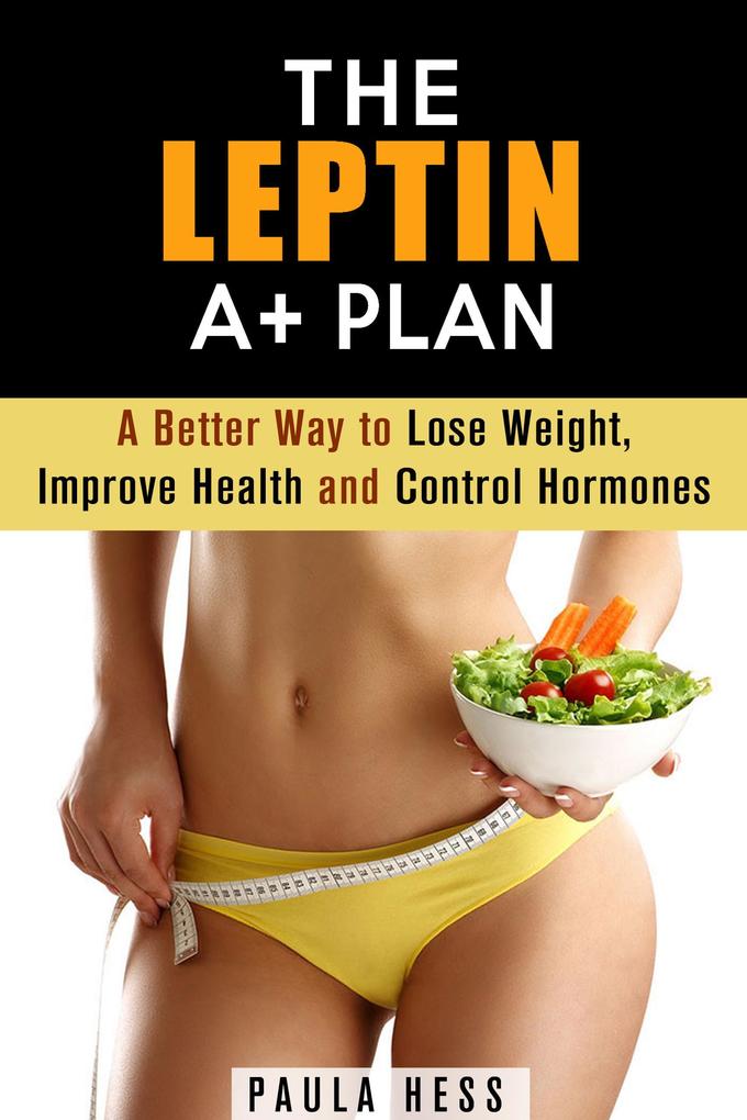 The Leptin A+ Plan: A Better Way to Lose Weight Improve Health and Control Hormones (Weight Loss Plan)