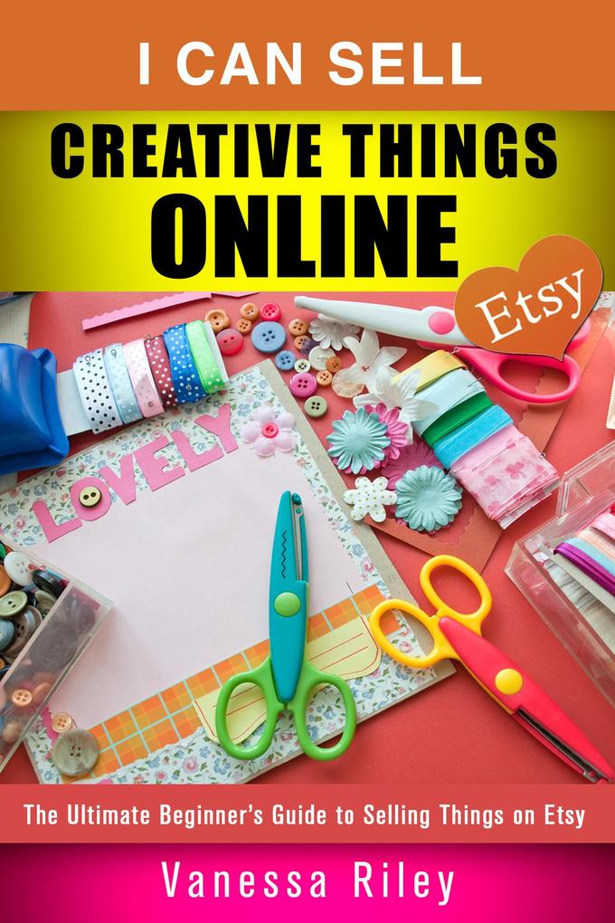 I Can Sell Creative Things Online: The Ultimate Beginner‘s Guide to Selling Things on Etsy (Online Business)
