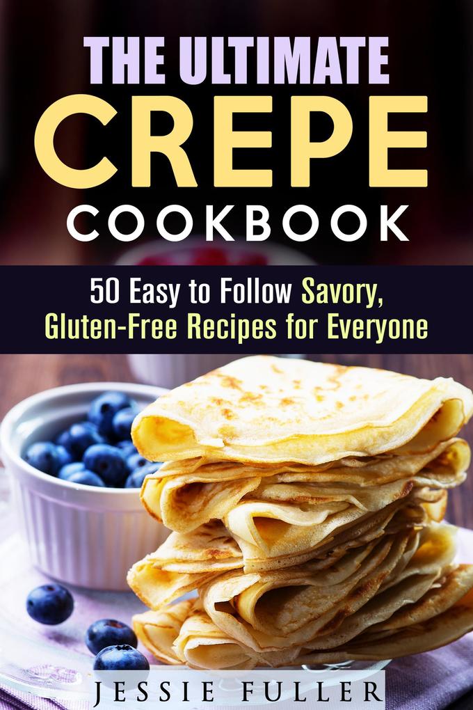 The Ultimate Crepe Cookbook: 50 Easy to Follow Savory Gluten-Free Recipes for Everyone (Healthy Desserts)
