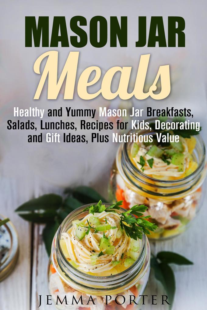 Mason Jar Meals: Healthy and Yummy Mason Jar Breakfasts Salads Lunches Recipes for Kids Decorating and Gift Ideas Plus Nutritious Value (Mason Jar Recipes)