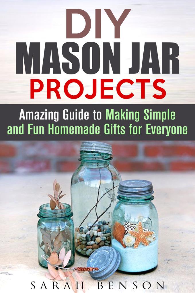 DIY Mason Jar Projects: Amazing Guide to Making Simple and Fun Homemade Gifts for Everyone (DIY Gifts)