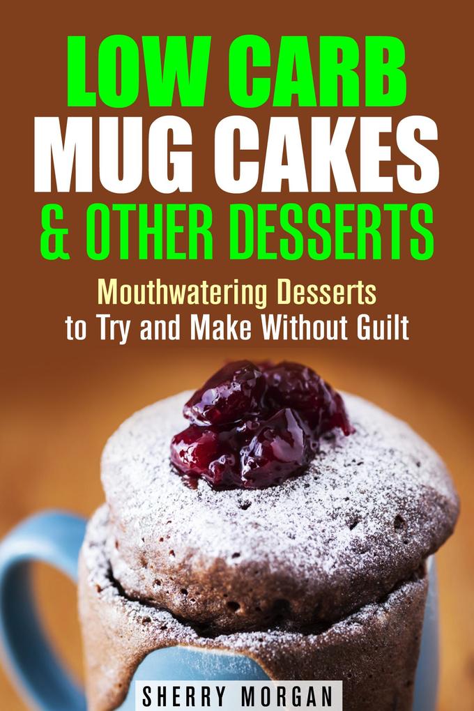 Low Carb Mug Cakes & Other Desserts: Mouthwatering Desserts to Try and Make Without Guilt (Mug Meals)