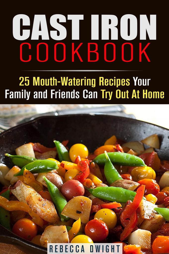 Cast Iron Cookbook: 25 Mouth-Watering Recipes Your Family and Friends Can Try Out At Home (Cast Iron Cooking)