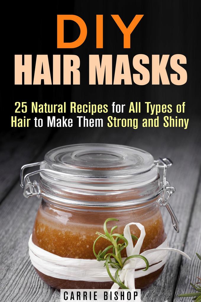 DIY Hair Masks : 25 Natural Recipes for All Types of Hair to Make Them Strong and Shiny (DIY Hair Care)
