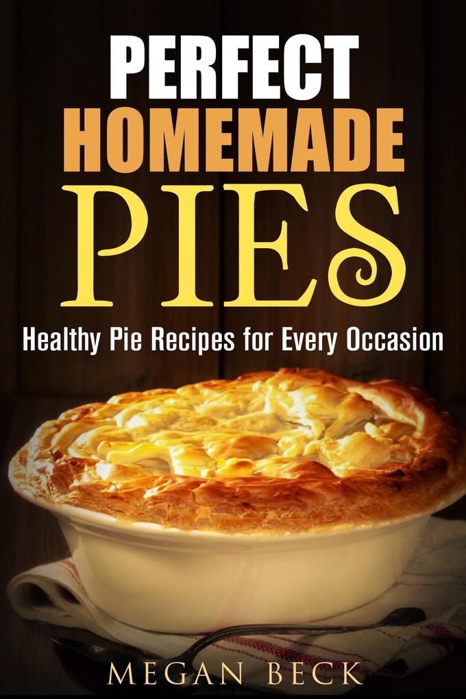 Perfect Homemade Pies: Healthy Pie Recipes for Every Occasion (Healthy Pies)