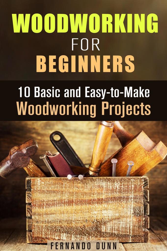 Woodworking for Beginners: 10 Basic and Easy-to-Make Woodworking Projects (DIY Projects)