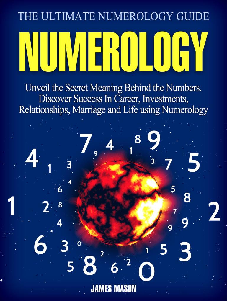 Numerology: Unveil the Secret Meaning Behind the Numbers - Discover Success In Career Investments Relationships Marriage and Life using Numerology.